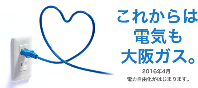 これからは電気も大阪ガス。2016年4月　電力自由化が始まります。